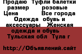 Продаю -Туфли балетки размер 40,5 розовые › Цена ­ 1 000 - Все города Одежда, обувь и аксессуары » Женская одежда и обувь   . Тульская обл.,Тула г.